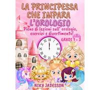 La Principessa che Impara l'Orologio Gradi 1-3: Pieno di lezioni sull'orologio, esercizi e divertimento! Un libro splendidamente illustrato con pagine ... creato con attenzione per insegnare l'ora ai