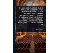 La prise de la Bastille, gloire populaire, et, le passage du Mont-St.-Bernard, gloire militaire. Pièce en deux epoques et en sept tableaux [par Henri Vilmot, ThÃ(c)odore NÃ(c)zel et F. Laloue] Mise en scène par Adolphe Franconi, musique de M. Sergent. DÃ(c)co