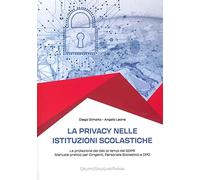 La privacy nelle istituzioni scolastiche. La protezione dei dati ai tempi del GDPR. Manuale pratico per dirigenti, personale scolastico e dpo