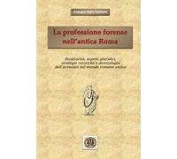 La professione forense nell'antica Roma. Peculiarità, aspetti giuridici, strategie retoriche e deontologia dell'avvocato nel mondo romano antico