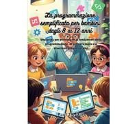 La programmazione semplificata per bambini dagli 8 ai 12 anni: Una guida per principianti ai fondamenti della programmazione, al pensiero logico e a divertenti progetti pratici