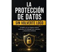 LA PROTECCIÓN DE DATOS SIN VOLVERTE LOCO: El RGPD y la Ley Orgánica 3/2018 explicados con lenguaje claro, ejemplos y situaciones cotidianas