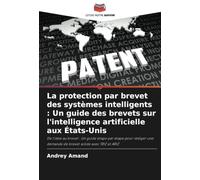 La protection par brevet des systèmes intelligents : Un guide des brevets sur l'intelligence artificielle aux États-Unis: De l'idée au brevet : Un ... demande de brevet solide avec TRIZ et ARIZ