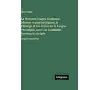 La Provence; Usages, Coutumes, Idiomes Depuis les Origines, le Félibrige Et Son Action Sur la Langue Provençale, Avec Une Grammaire Provençale Abrégée: en gros caractères
