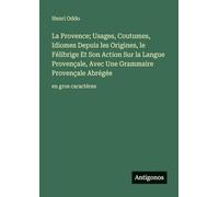 La Provence; Usages, Coutumes, Idiomes Depuis les Origines, le Félibrige Et Son Action Sur la Langue Provençale, Avec Une Grammaire Provençale Abrégée: en gros caractères