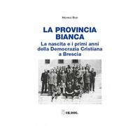 La provincia bianca. La nascita e i primi anni della Democrazia Cristiana a Brescia (1943-1951)