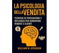 La Psicologia Della Vendita: Tecniche di persuasione e influenza per aumentare vendite e clienti