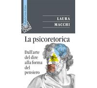 LA PSICORETORICA. DALL'ARTE DEL DIRE ALLA FORMA DEL PENSIERO - MACCHI LAURA -