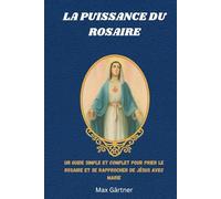 LA PUISSANCE DU ROSAIRE: Un guide simple et complet pour prier le Rosaire et se rapprocher de Jésus avec Marie