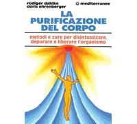 La purificazione del corpo. Rimedi, sistemi e terapie per depurare, purificare e liberare l'organismo