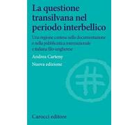La questione transilvana nel periodo interbellico. Una regione contesa nella documentazione e pubblicistica italiana, internazionale e italiana filo-ungherese