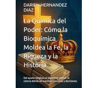 La Química del Poder: Cómo la Bioquímica Moldea la Fe, la Riqueza y la Historia: Del ayuno religioso al algoritmo digital: la ciencia detrás de nuestras creencias y decisiones