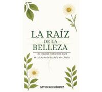 LA RAÍZ DE LA BELLEZA: 30 recetas naturales para el cuidado de la piel y el cabello