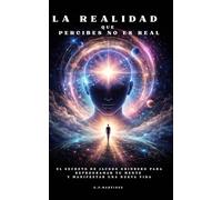 La realidad que percibes no es real: El secreto de Jacobo Grinberg para reprogramar tu mente y manifestar una nueva vida