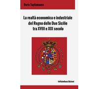 La realtà economica e industriale del Regno delle Due Sicilie tra XVIII e XIX secolo. Ediz. integrale
