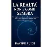 La Realtà Non è Come Sembra: Un viaggio sconvolgente nell'universo matematico, dove la fisica, la biologia e la mente sono espressioni di un unico codice