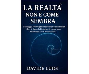 La Realtà Non è Come Sembra: Un viaggio sconvolgente nell'universo matematico, dove la fisica, la biologia e la mente sono espressioni di un unico codice