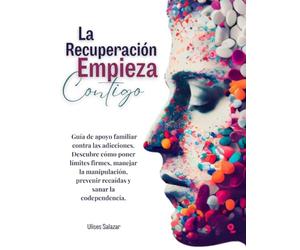LA RECUPERACIÓN EMPIEZA CONTIGO: Guía de apoyo familiar contra las adicciones. Descubre cómo poner límites firmes, manejar la manipulación, prevenir recaídas y sanar la codependencia.