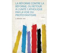 La Réforme Contre La Réforme, Ou Retour À L'unité Catholique Par La Voie Du Protestantisme (Volume 1)