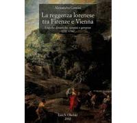 La reggenza lorenese tra Firenze e Vienna. Logiche dinastiche, uomini e governo (1737-1766)