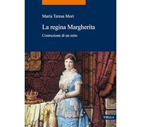 La regina Margherita. Costruzione di un mito - Mori Maria Teresa