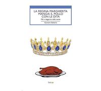La regina Margherita mangia il pollo con le dita. Miti e leggende della tavola