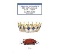 La regina Margherita mangia il pollo con le dita. Miti e leggende della tavola