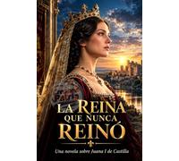 LA REINA QUE NUNCA REINÓ: Una novela sobre Juana I de Castilla