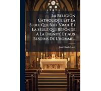 La Religion Catholique Est La Seule Qui Soit Vraie Et La Seule Qui RÃ(c)ponde À La DignitÃ(c) Et Aux Besoins De L'homme...