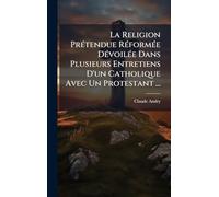 La Religion PrÃ(c)tendue RÃ(c)formÃ(c)e DÃ(c)voilÃ(c)e Dans Plusieurs Entretiens D'un Catholique Avec Un Protestant ...