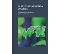 LA RÉPONSE EST DANS LA QUESTION: 8 problématiques courantes à guérir consciemment
