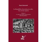 La Repubblica fiorentina in esilio. Una storia segreta. Vol. 1: La speranza della restaurazione della Repubblica