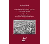 La Repubblica fiorentina in esilio. Una storia segreta. Vol. 2: Dall'opposizione dispersa all'istituzione della Repubblica in esilio