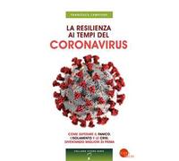 La resilienza ai tempi del coronavirus. Come superare il panico, l'isolamento e le crisi, diventando migliori di prima