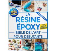 La Résine Époxy Bible De L'Art Pour Débutants: Le guide illustré avec des instructions pas à pas pour créer des bijoux, des tables et bien plus encore grâce à 30 projets faciles. Nouvelle édition