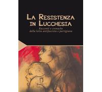 La Resistenza in Lucchesia. Racconti e cronache della lotta antifascista e partigiana