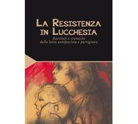 La Resistenza in Lucchesia. Racconti e cronache della lotta antifascista e parti