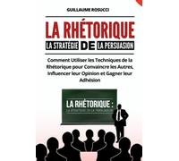 LA RÉTHORIQUE : La Stratégie de la Persuasion: Comment Utiliser les Techniques de la Rhétorique pour Convaincre les Autres, Influencer leur Opinion et Gagner leur Adhésion