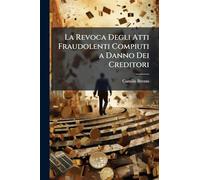 La Revoca Degli Atti Fraudolenti Compiuti a Danno Dei Creditori: Studio Teorico-Pratico Di Diritto Civile, Commerciale E Giudiziario