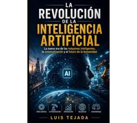 LA REVOLUCIÓN DE LA INTELIGENCIA ARTIFICIAL: La nueva era de las máquinas inteligentes, la automatización y el futuro de la humanidad