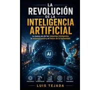 LA REVOLUCIÓN DE LA INTELIGENCIA ARTIFICIAL: La nueva era de las máquinas inteligentes, la automatización y el futuro de la humanidad
