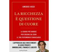 La ricchezza è questione di cuore. La via più audace per creare da zero il...