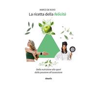 La ricetta della felicità. Dalla nutrizione allo sport. Dalla passione all...