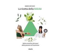 La ricetta della felicità. Dalla nutrizione allo sport. Dalla passione all'ossessione