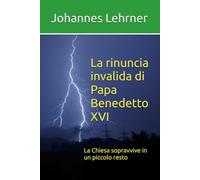 La rinuncia invalida di Papa Benedetto XVI: La Chiesa sopravvive in un piccolo resto