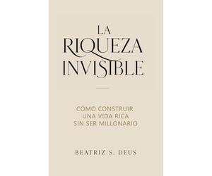 LA RIQUEZA INVISIBLE: Cómo construir una vida libre sin necesitar ser millonario