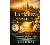 La riqueza no es suerte: Cómo pensar, planificar y actuar para construir riqueza real