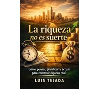 La riqueza no es suerte: Cómo pensar, planificar y actuar para construir riqueza real