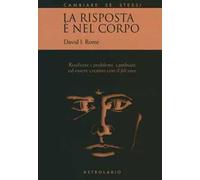 La risposta è nel corpo. Risolvere i problemi ed essere creativi con il «felt sense»