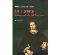 La ritratta. Un femminicidio dell'Ottocento - Salonna Maria Grazia